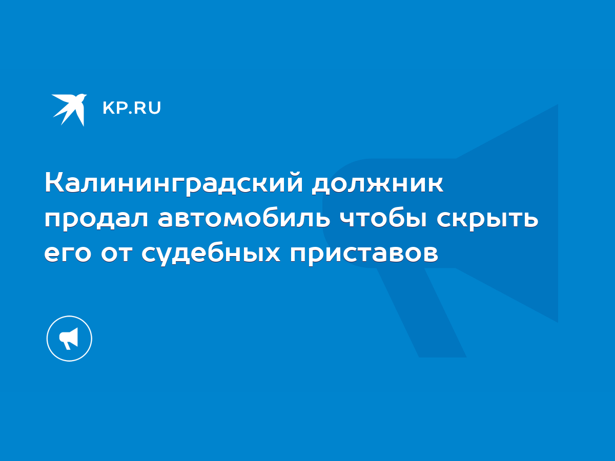 Калининградский должник продал автомобиль чтобы скрыть его от судебных  приставов - KP.RU