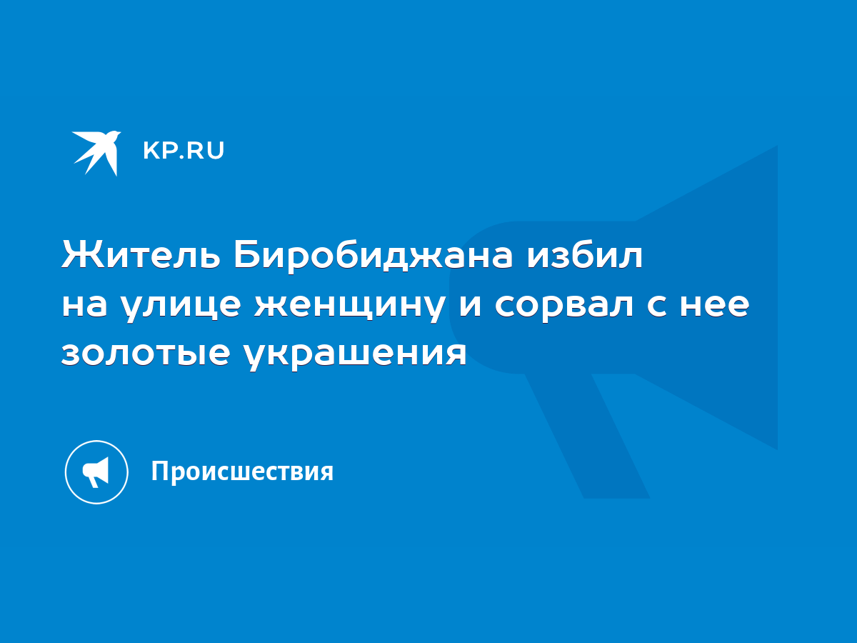 Житель Биробиджана избил на улице женщину и сорвал с нее золотые украшения  - KP.RU