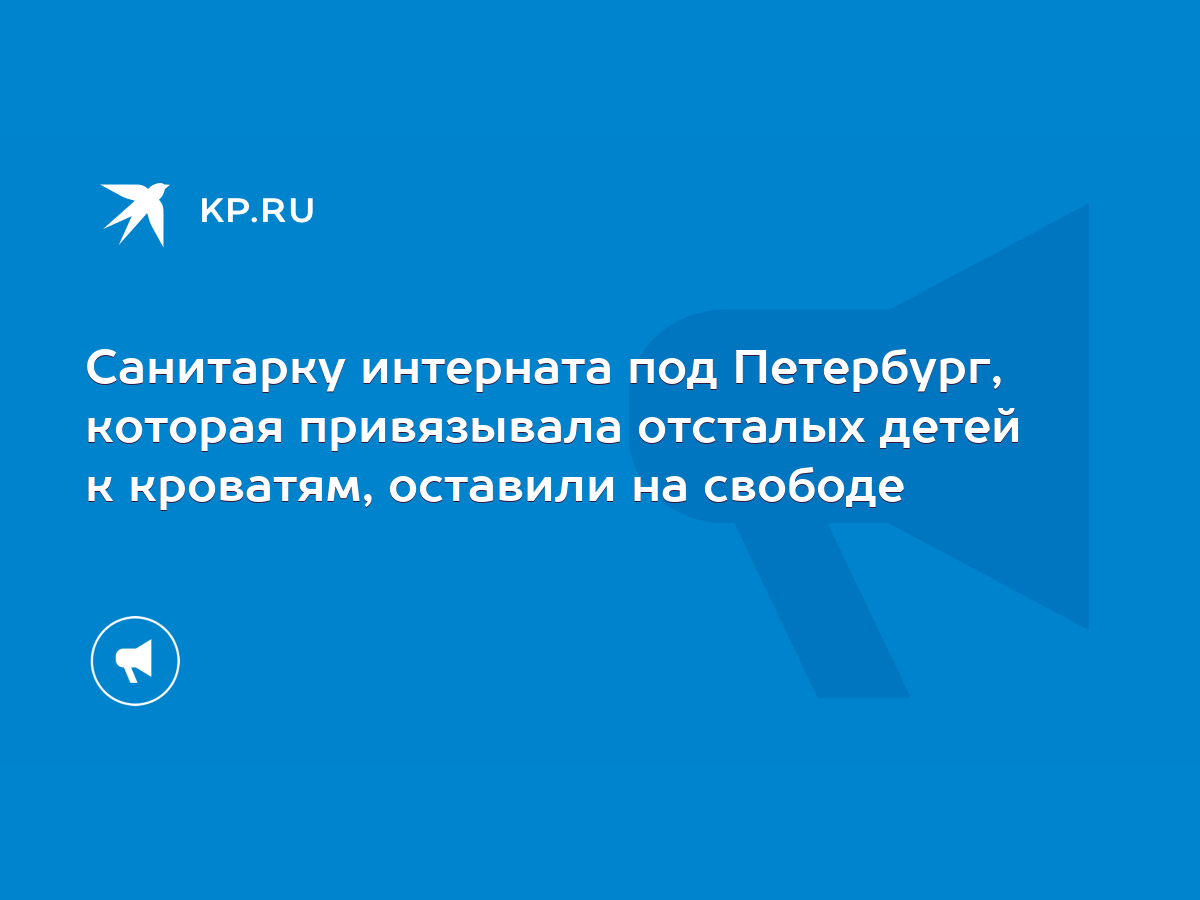 Санитарку интерната под Петербург, которая привязывала отсталых детей к  кроватям, оставили на свободе - KP.RU