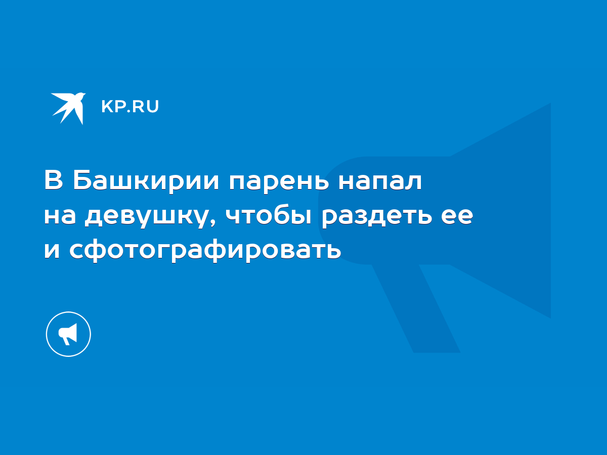 В Башкирии парень напал на девушку, чтобы раздеть ее и сфотографировать -  KP.RU