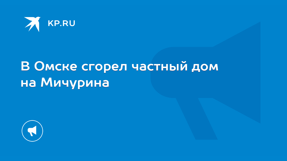 В Омске сгорел частный дом на Мичурина - KP.RU