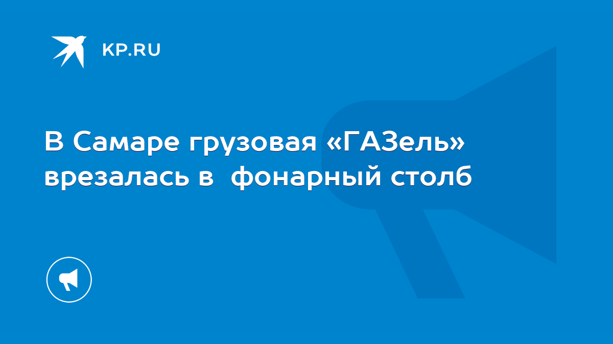 В Самаре грузовая «ГАЗель» врезалась в фонарный столб - KP.RU