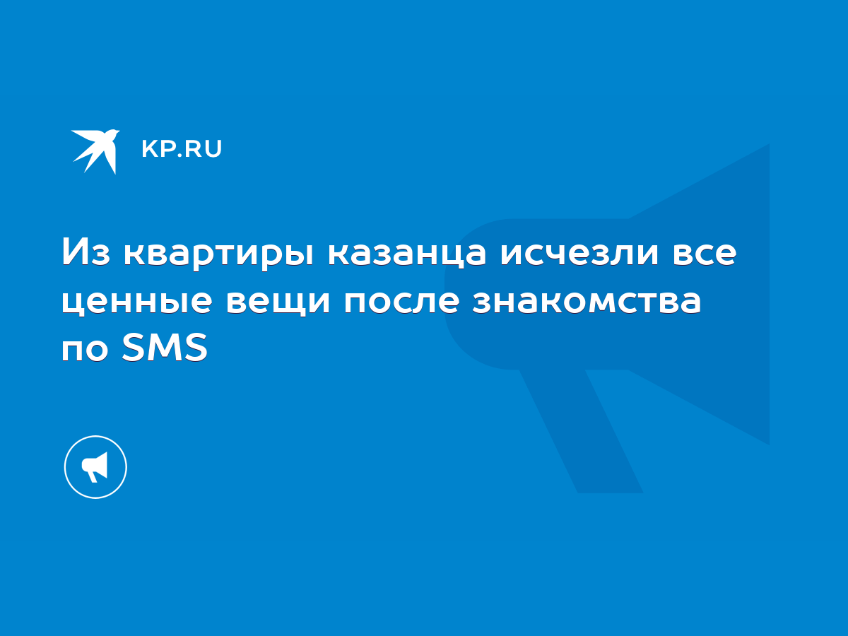 Из квартиры казанца исчезли все ценные вещи после знакомства по SMS - KP.RU