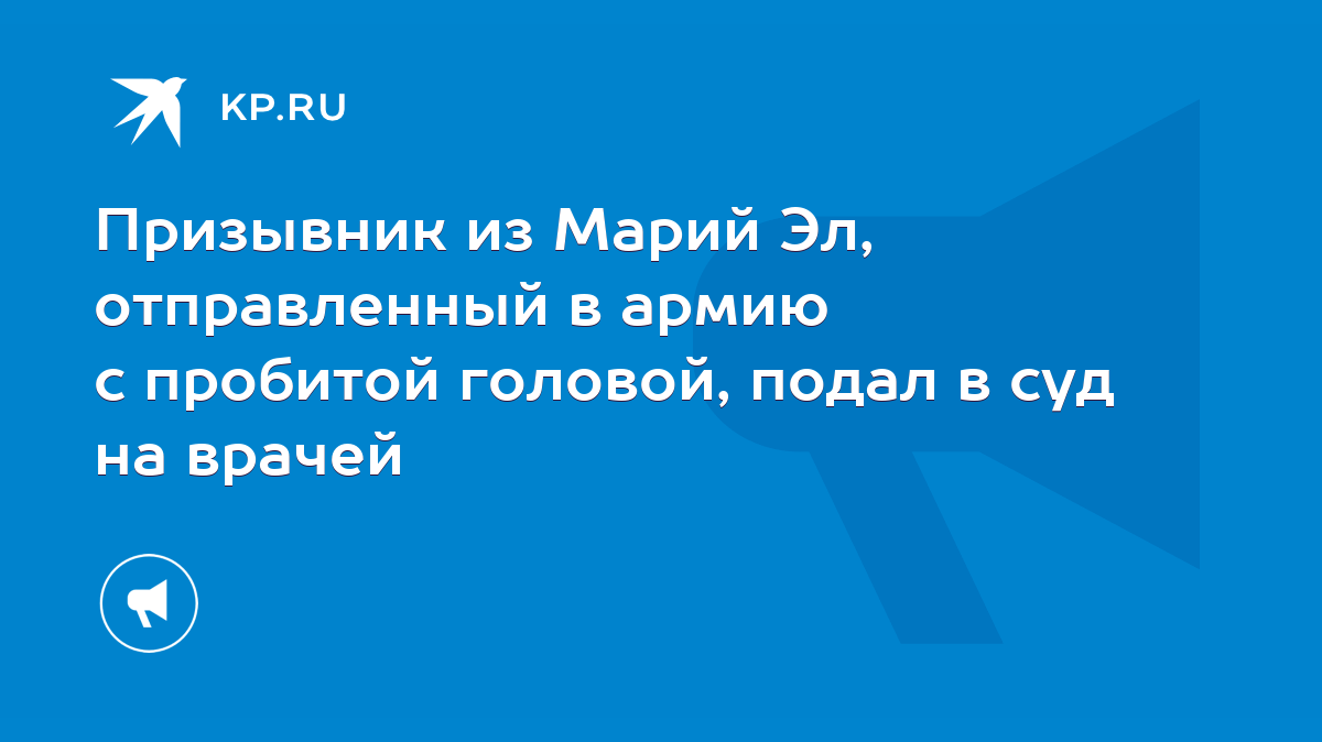 Призывник из Марий Эл, отправленный в армию с пробитой головой, подал в суд  на врачей - KP.RU