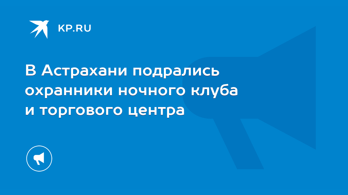 В Астрахани подрались охранники ночного клуба и торгового центра - KP.RU