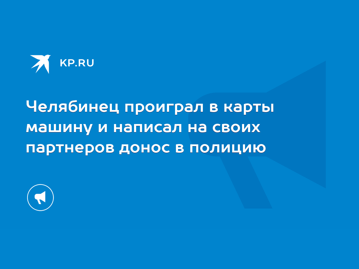 Челябинец проиграл в карты машину и написал на своих партнеров донос в  полицию - KP.RU