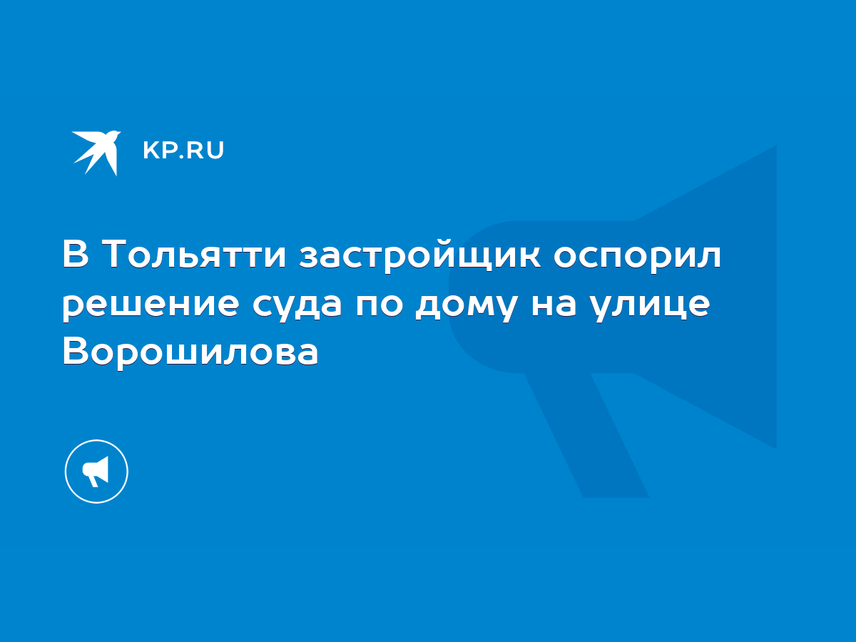 В Тольятти застройщик оспорил решение суда по дому на улице Ворошилова -  KP.RU