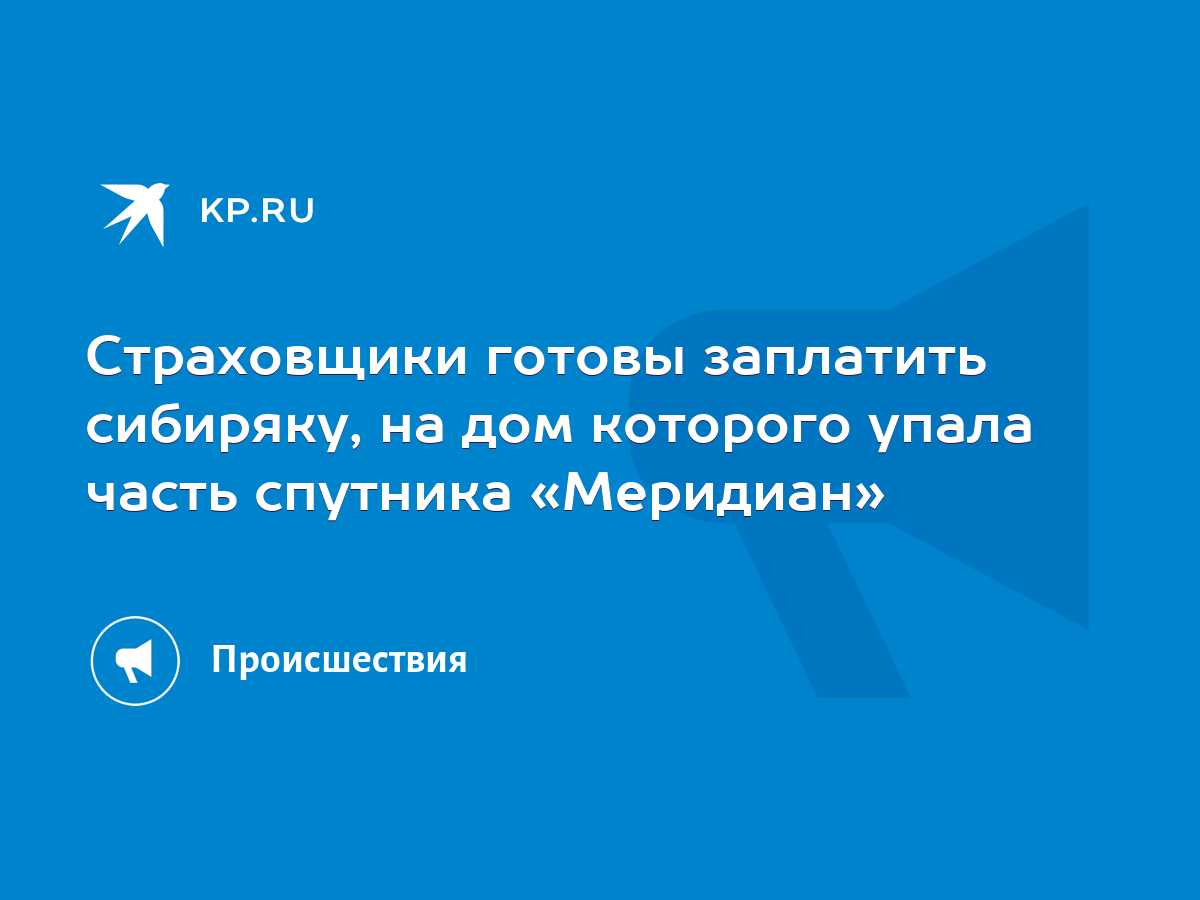 Страховщики готовы заплатить сибиряку, на дом которого упала часть спутника  «Меридиан» - KP.RU