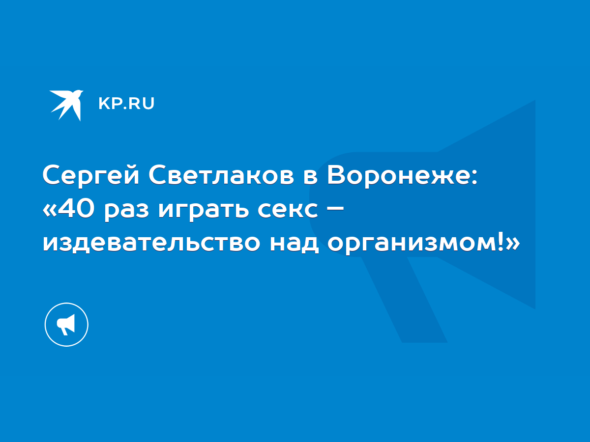 Сергей Светлаков в Воронеже: «40 раз играть секс – издевательство над  организмом!» - KP.RU