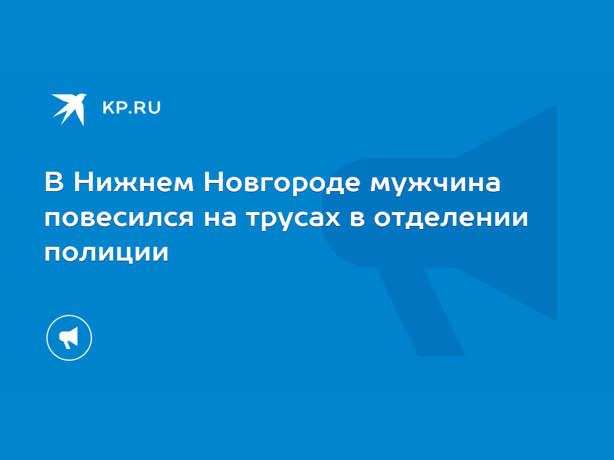 В Нижнем Новгороде мужчина повесился на трусах в отделении полиции - KP.RU