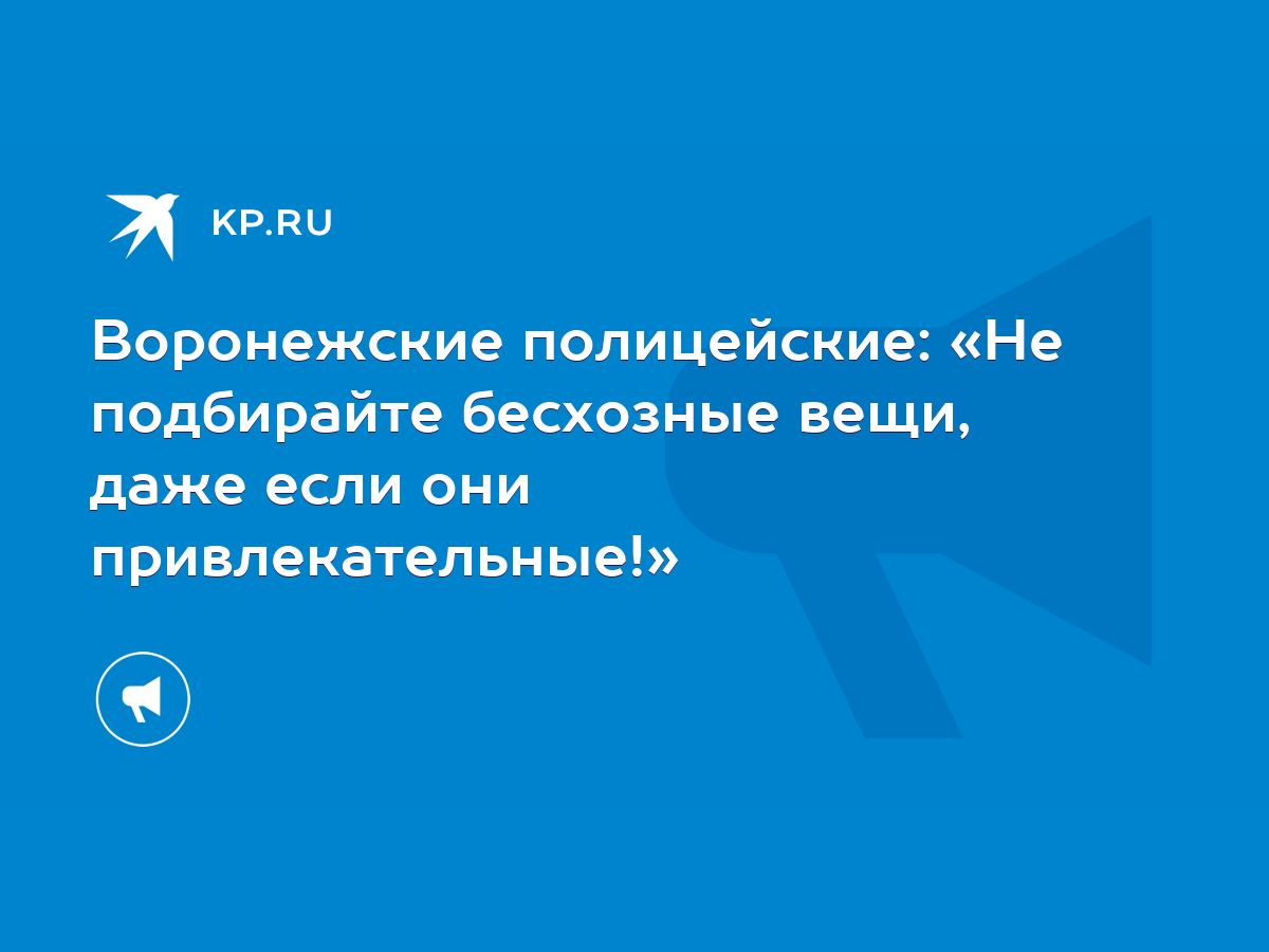 Воронежские полицейские: «Не подбирайте бесхозные вещи, даже если они  привлекательные!» - KP.RU