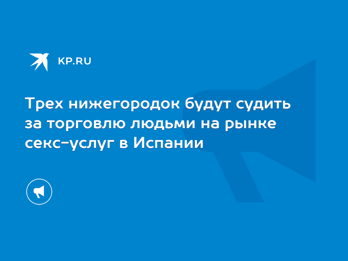 Трех нижегородок будут судить за торговлю людьми на рынке секс-услуг в  Испании - KP.RU