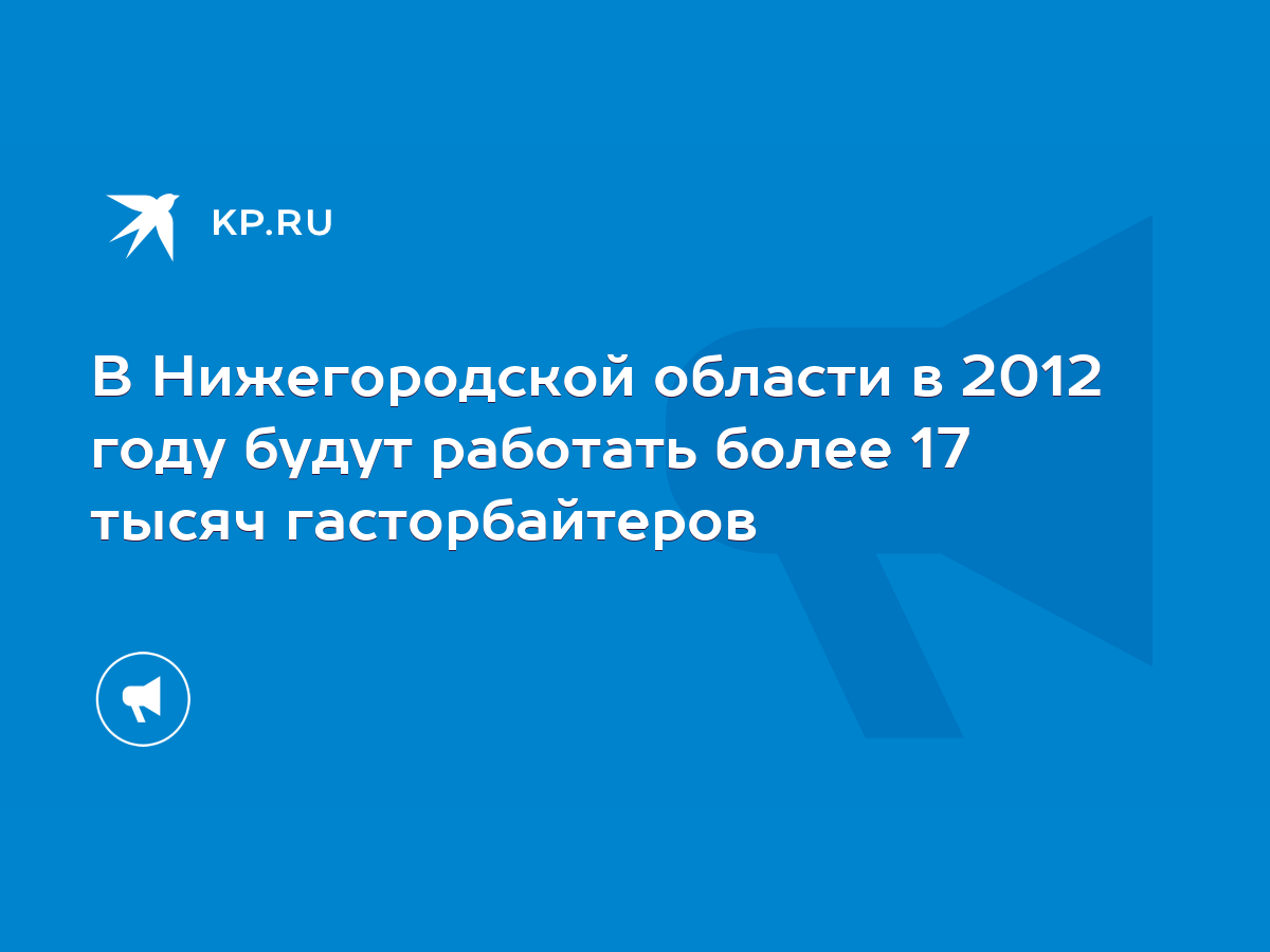 В Нижегородской области в 2012 году будут работать более 17 тысяч  гасторбайтеров - KP.RU