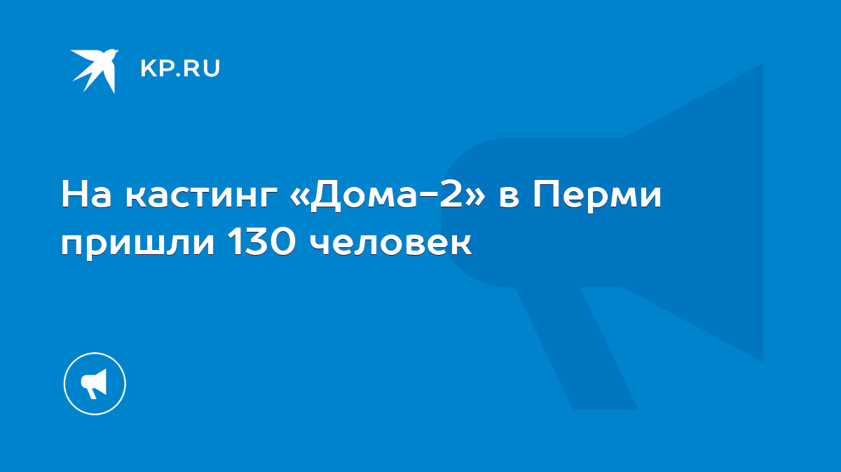 На кастинг «Дома-2» в Перми пришли 130 человек - KP.RU