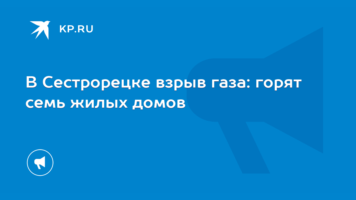 В Сестрорецке взрыв газа: горят семь жилых домов - KP.RU