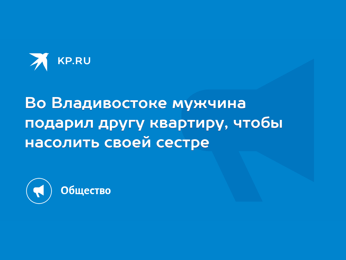 Во Владивостоке мужчина подарил другу квартиру, чтобы насолить своей сестре  - KP.RU