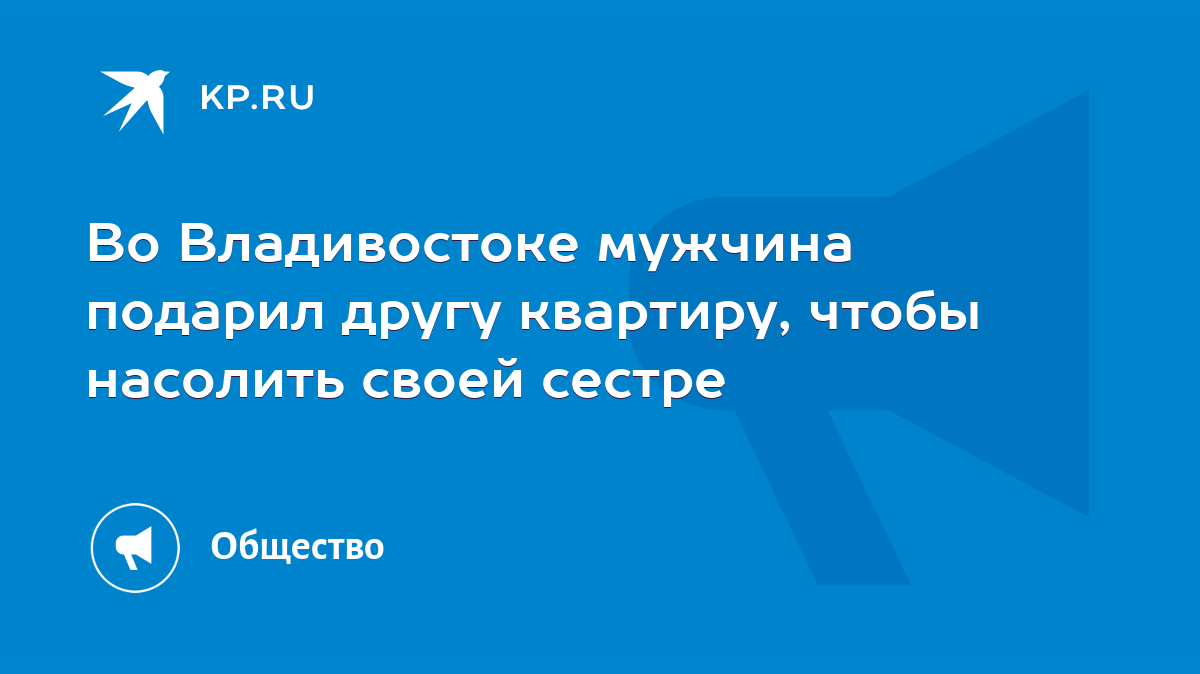 Во Владивостоке мужчина подарил другу квартиру, чтобы насолить своей сестре  - KP.RU