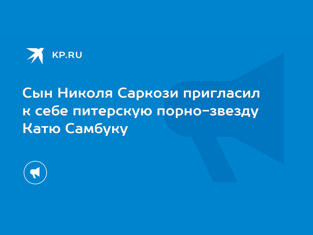 Сын Николя Саркози пригласил к себе питерскую порно-звезду Катю Самбуку -  KP.RU