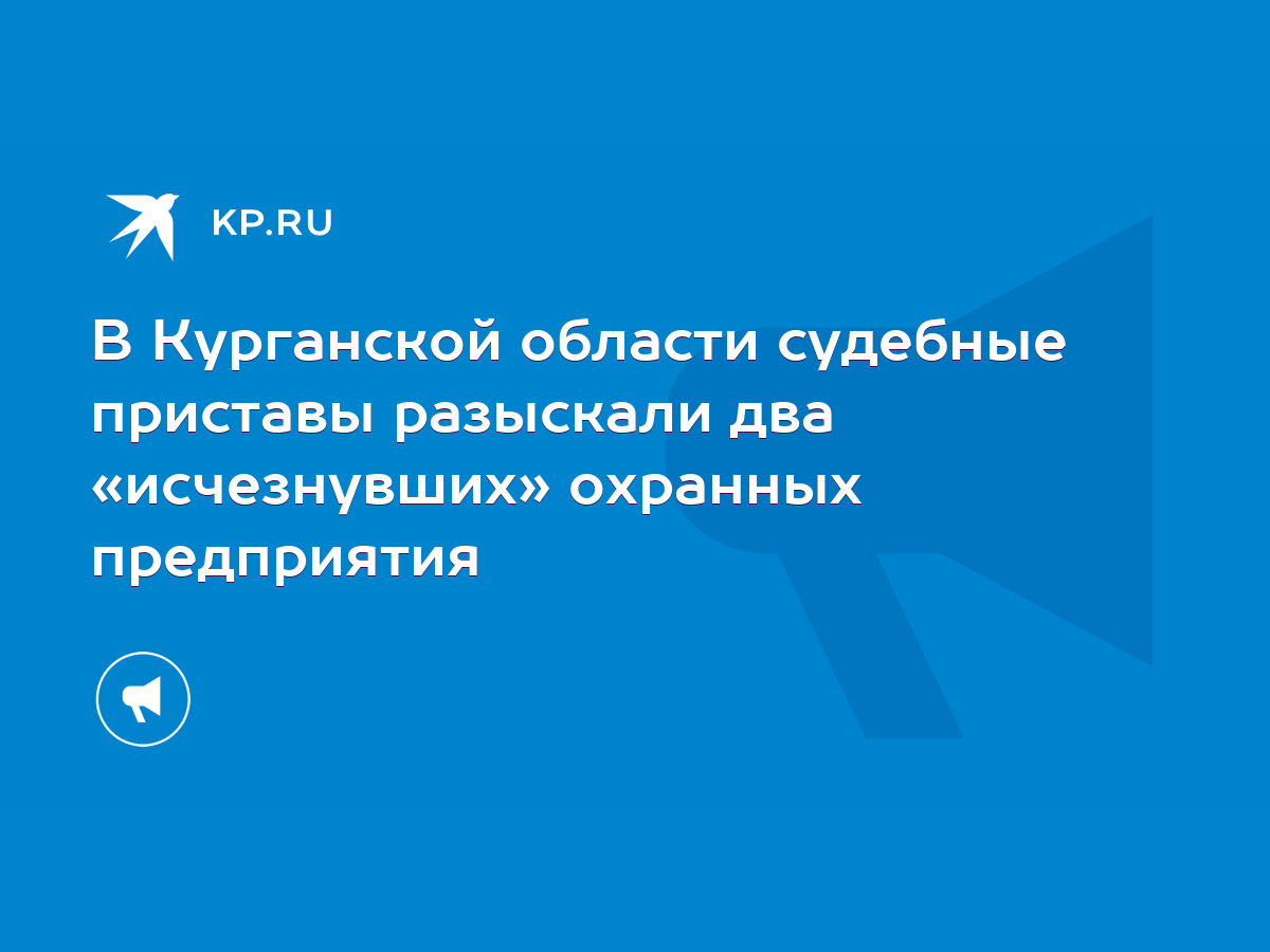 В Курганской области судебные приставы разыскали два «исчезнувших» охранных  предприятия - KP.RU