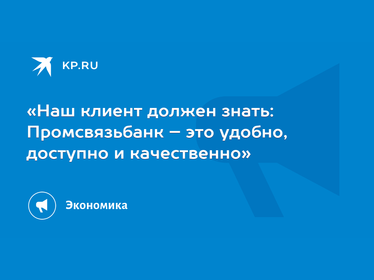 Наш клиент должен знать: Промсвязьбанк – это удобно, доступно и  качественно» - KP.RU