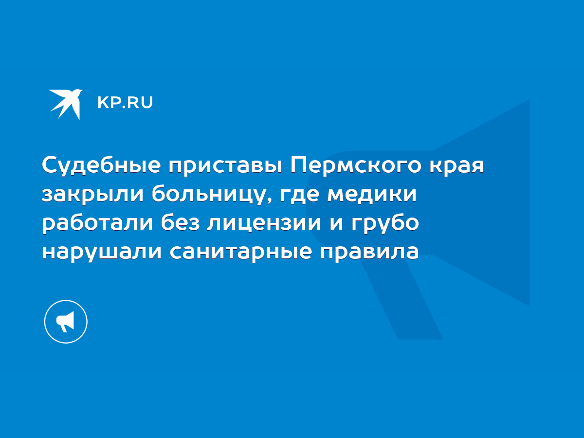 Судебные приставы Пермского края закрыли больницу, где медики работали без  лицензии и грубо нарушали санитарные правила - KP.RU