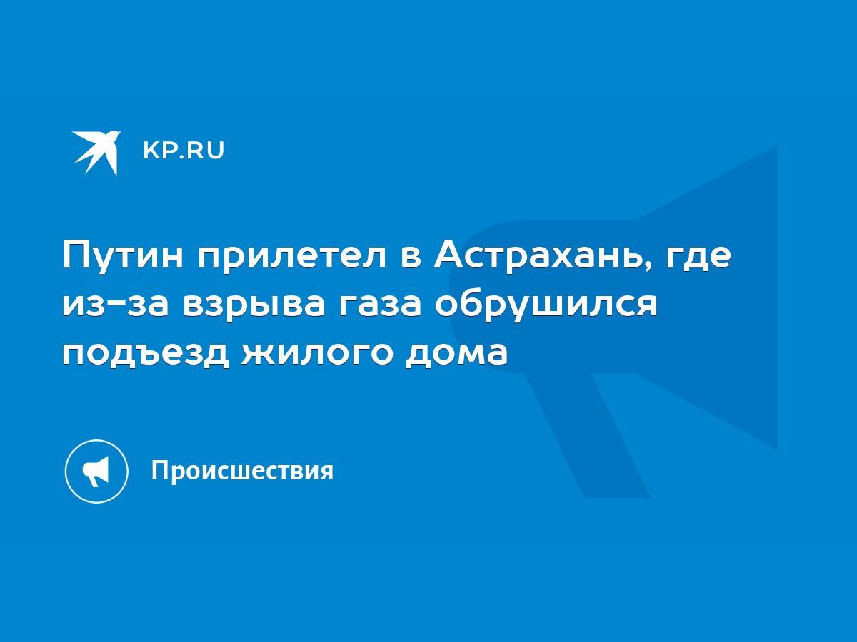 Путин прилетел в Астрахань, где из-за взрыва газа обрушился подъезд жилого  дома - KP.RU