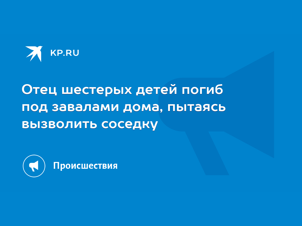 Отец шестерых детей погиб под завалами дома, пытаясь вызволить соседку -  KP.RU