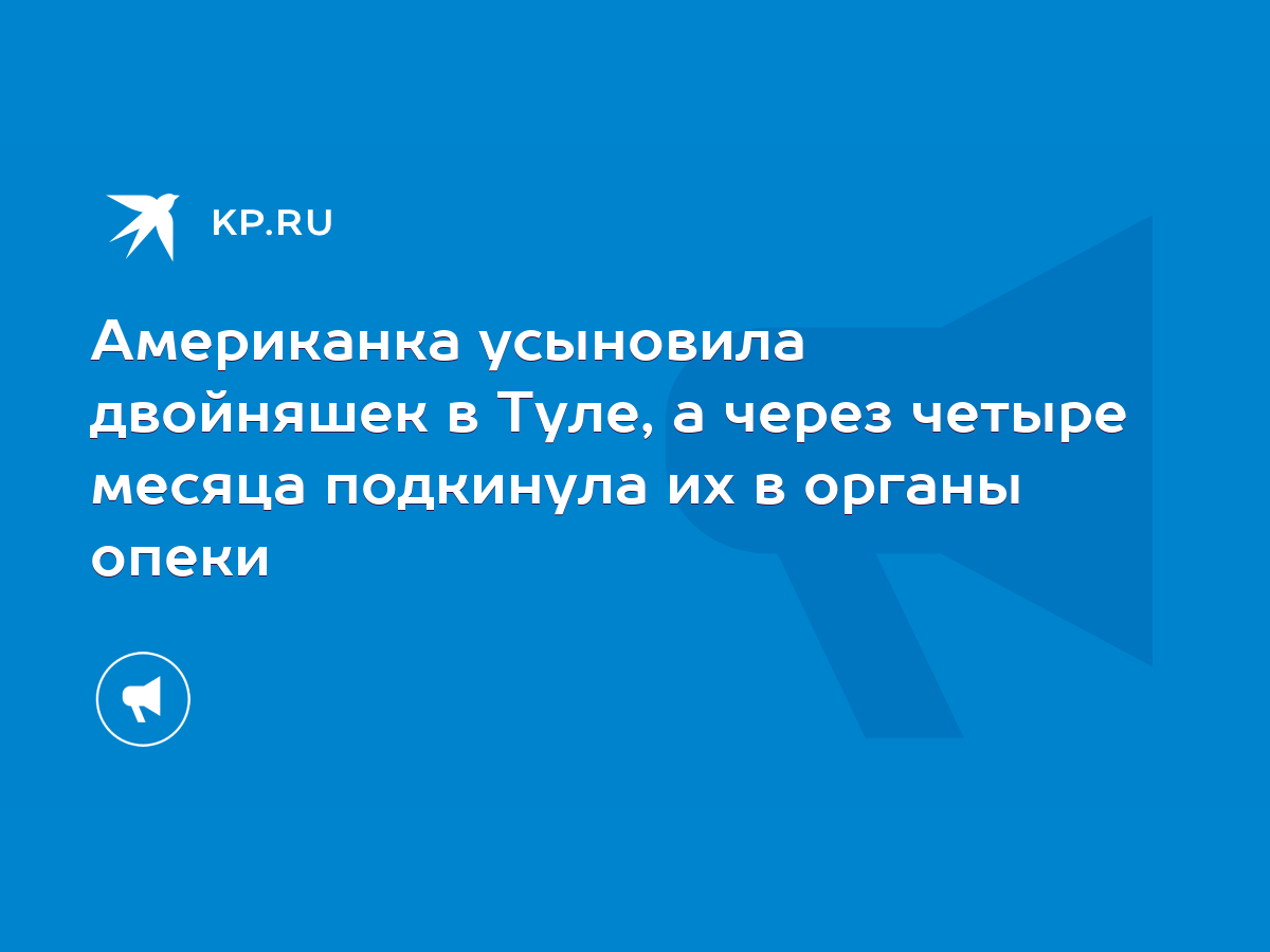 Американка усыновила двойняшек в Туле, а через четыре месяца подкинула их в  органы опеки - KP.RU