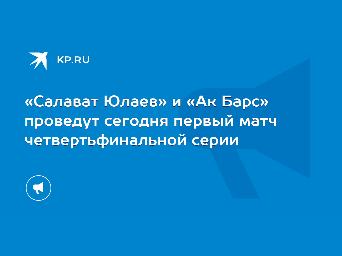 Салават Юлаев» и «Ак Барс» проведут сегодня первый матч четвертьфинальной  серии - KP.RU