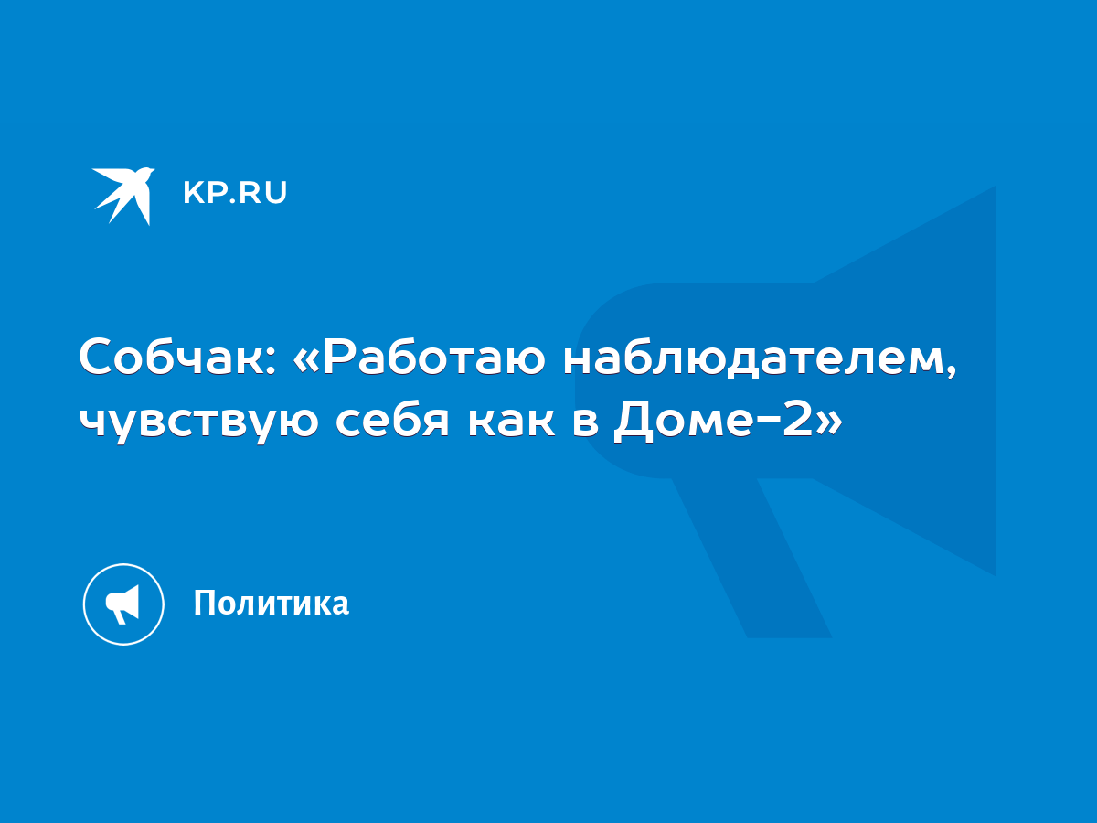 Собчак: «Работаю наблюдателем, чувствую себя как в Доме-2» - KP.RU