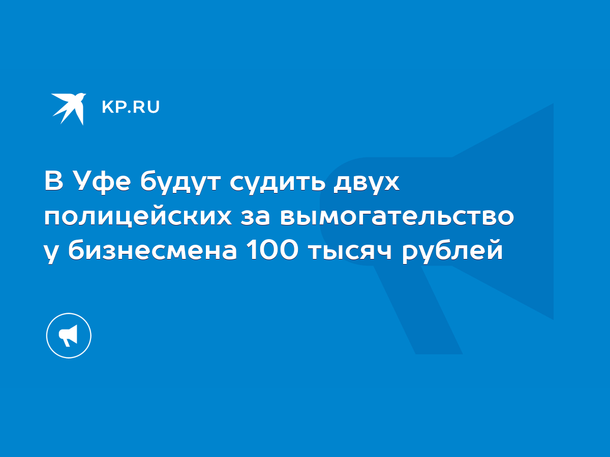 В Уфе будут судить двух полицейских за вымогательство у бизнесмена 100  тысяч рублей - KP.RU