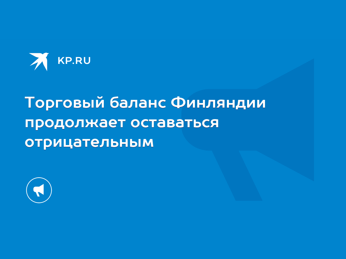 Торговый баланс Финляндии продолжает оставаться отрицательным - KP.RU