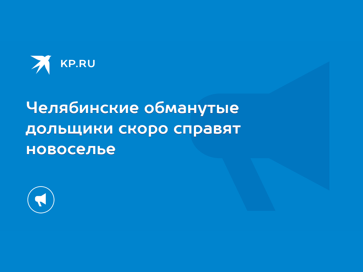 Челябинские обманутые дольщики скоро справят новоселье - KP.RU