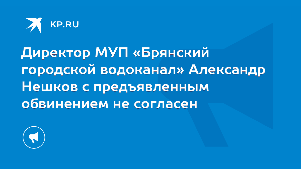 Директор МУП «Брянский городской водоканал» Александр Нешков с  предъявленным обвинением не согласен - KP.RU