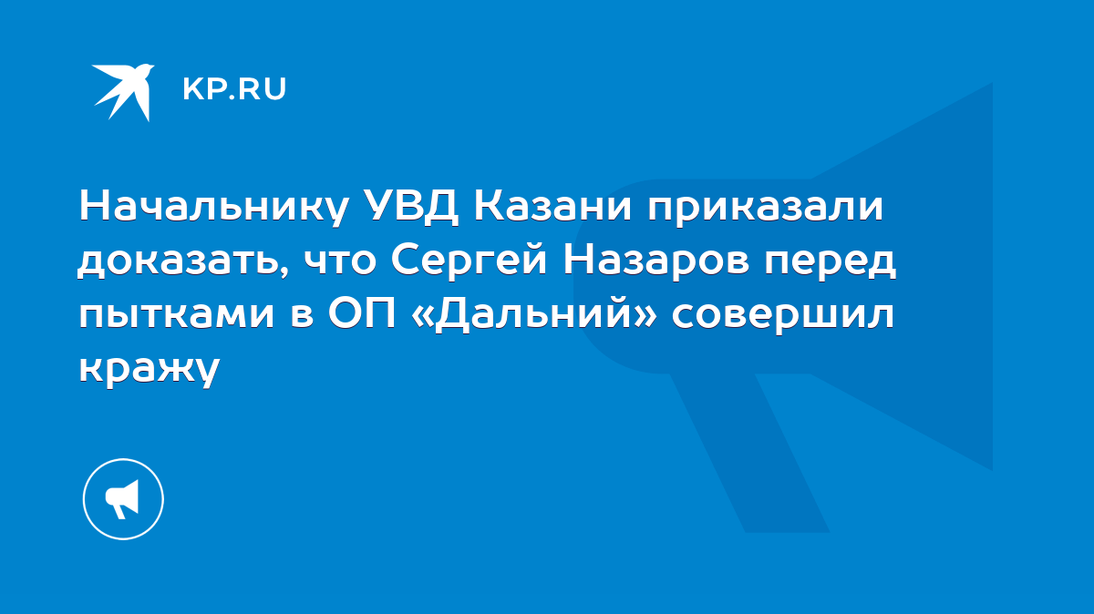 Начальнику УВД Казани приказали доказать, что Сергей Назаров перед пытками  в ОП «Дальний» совершил кражу - KP.RU