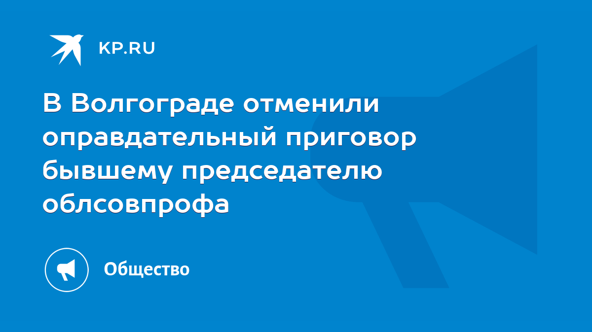 В Волгограде отменили оправдательный приговор бывшему председателю  облсовпрофа - KP.RU