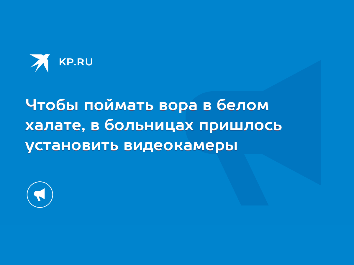 Чтобы поймать вора в белом халате, в больницах пришлось установить  видеокамеры - KP.RU