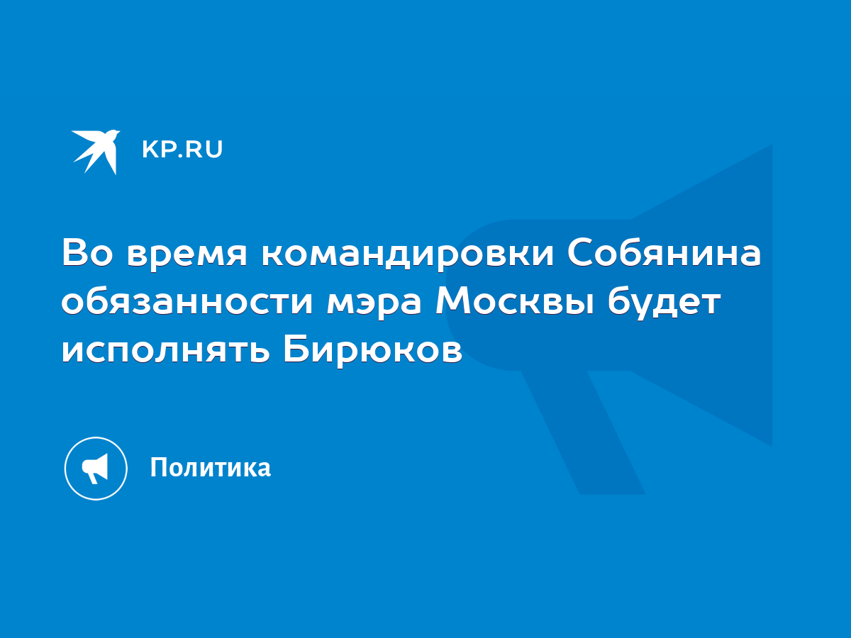 Во время командировки Собянина обязанности мэра Москвы будет исполнять  Бирюков - KP.RU