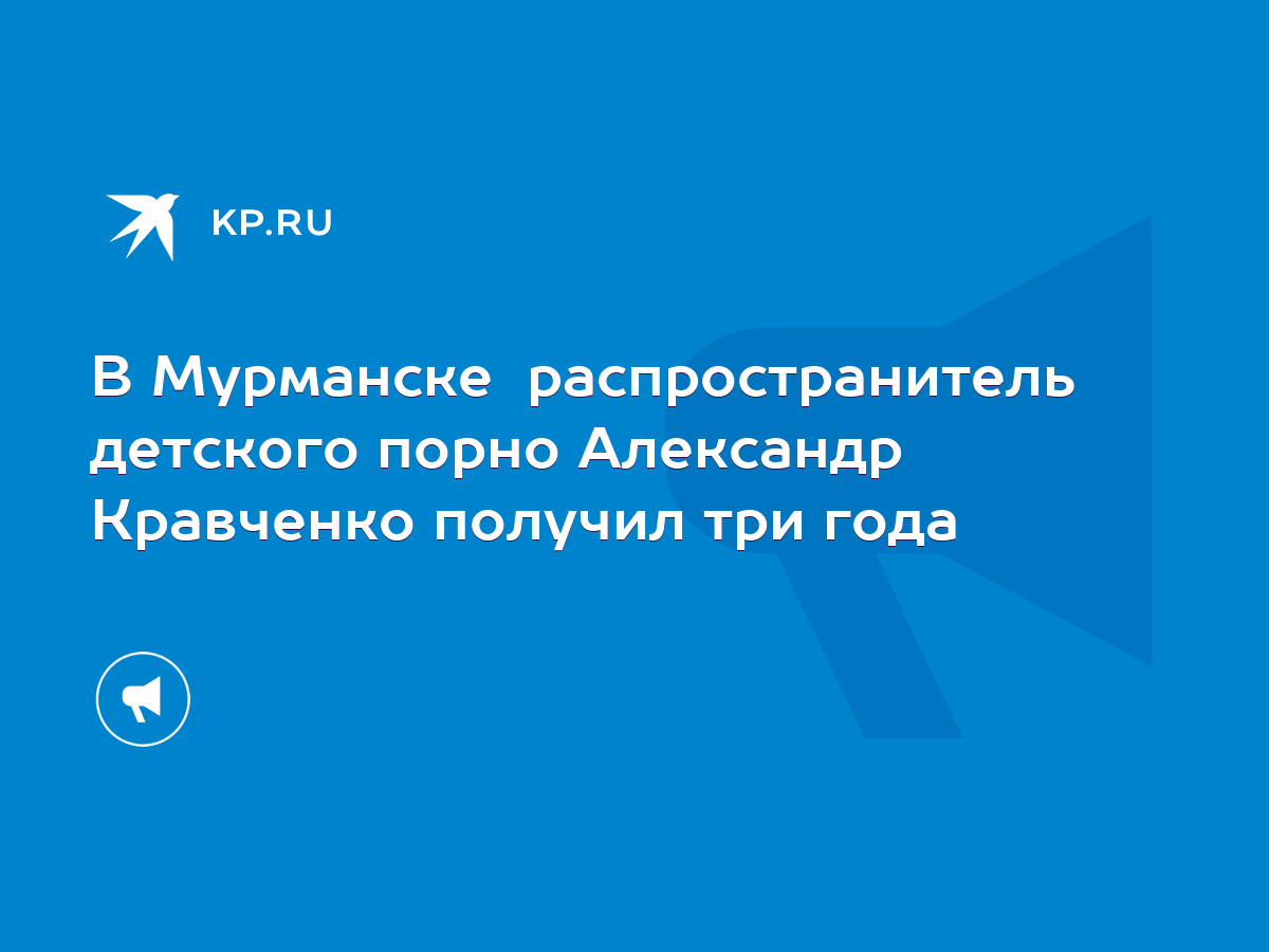 В Мурманске распространитель детского порно Александр Кравченко получил три  года - KP.RU