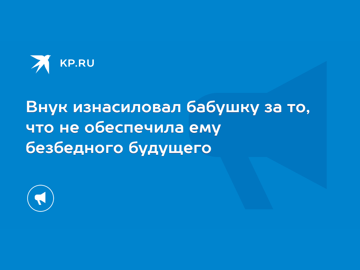 Внук изнасиловал бабушку за то, что не обеспечила ему безбедного будущего -  KP.RU