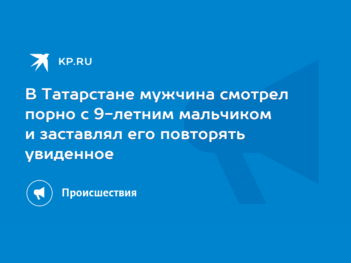 В Татарстане мужчина смотрел порно с 9-летним мальчиком и заставлял его  повторять увиденное - KP.RU