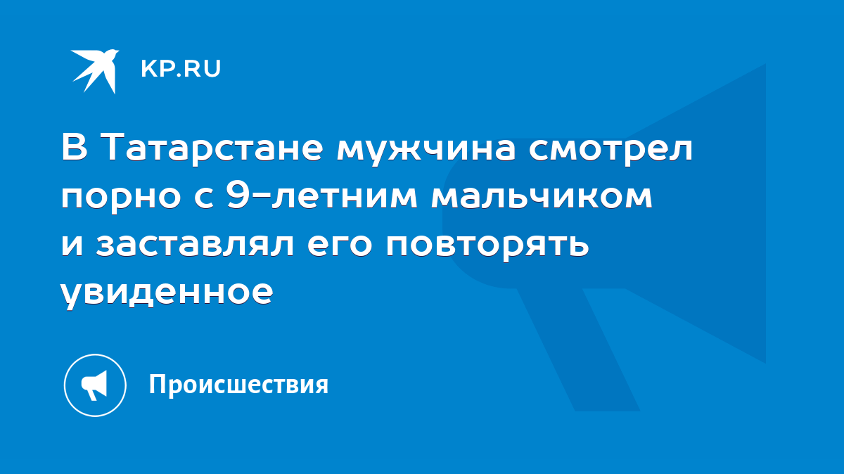 В Татарстане мужчина смотрел порно с 9-летним мальчиком и заставлял его  повторять увиденное - KP.RU