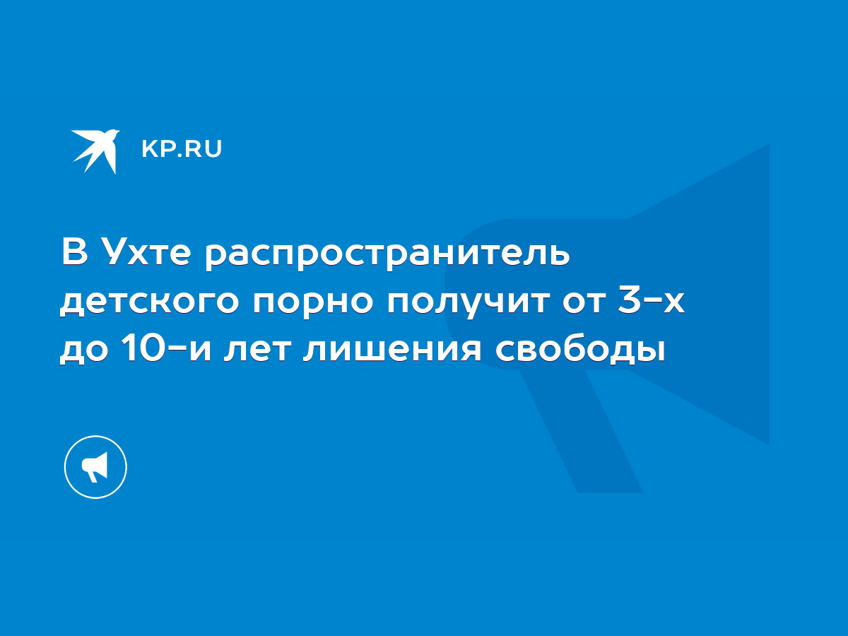 В Ухте распространитель детского порно получит от 3-х до 10-и лет лишения  свободы - KP.RU