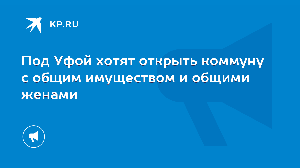 Под Уфой хотят открыть коммуну с общим имуществом и общими женами - KP.RU