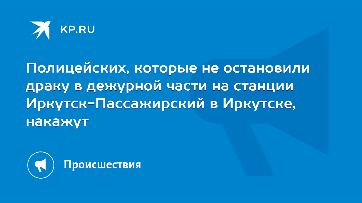 Полицейских, которые не остановили драку в дежурной части на станции Иркутск-Пассажирский  в Иркутске, накажут - KP.RU