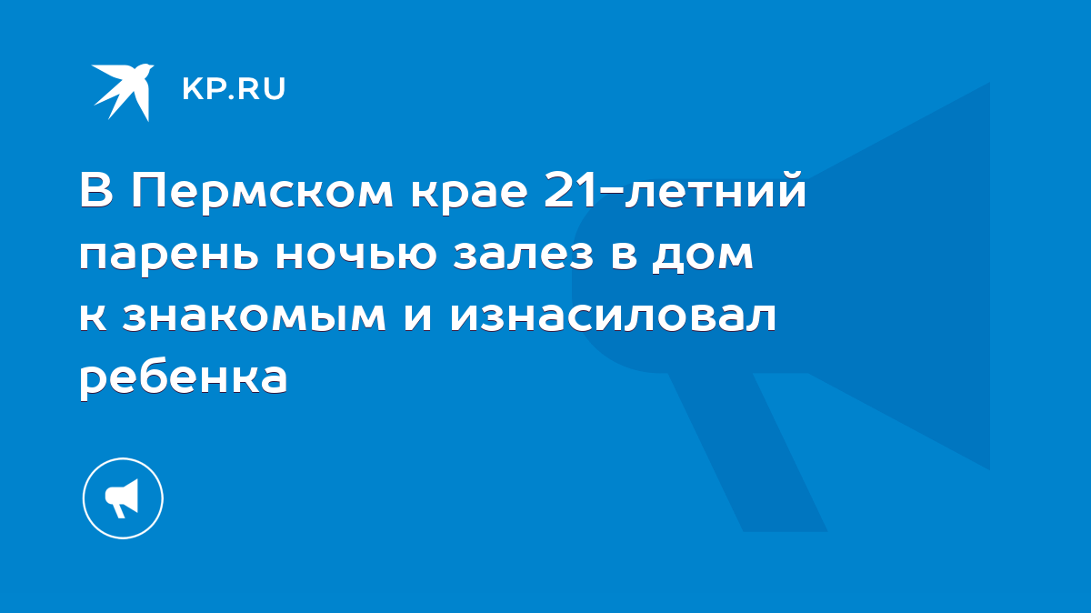 В Пермском крае 21-летний парень ночью залез в дом к знакомым и изнасиловал  ребенка - KP.RU