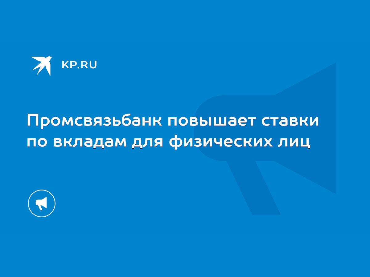 Промсвязьбанк повышает ставки по вкладам для физических лиц - KP.RU