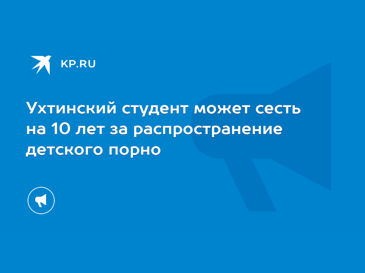 Ухтинский студент может сесть на 10 лет за распространение детского порно -  KP.RU