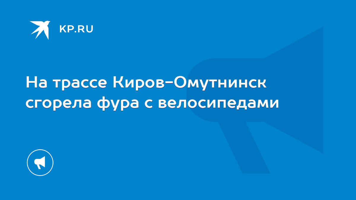 На трассе Киров-Омутнинск сгорела фура с велосипедами - KP.RU