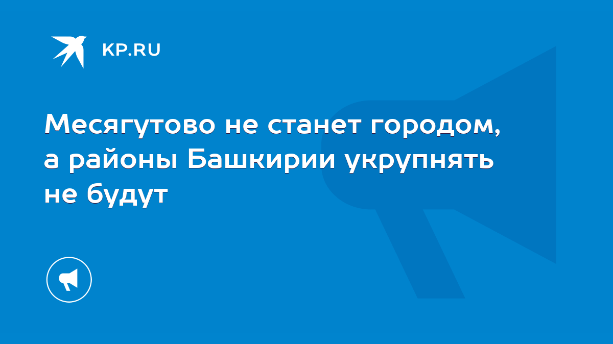 Месягутово не станет городом, а районы Башкирии укрупнять не будут - KP.RU